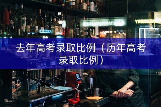 去年高考录取比例（历年高考录取比例）