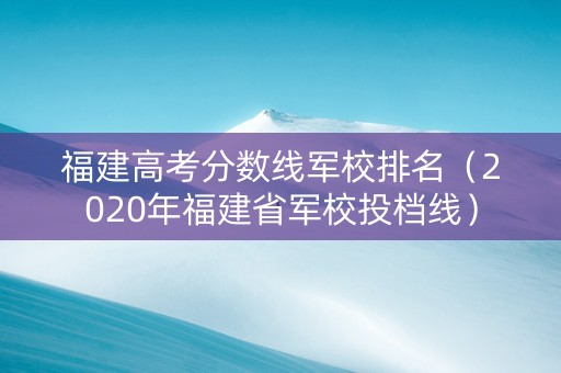福建高考分数线军校排名（2020年福建省军校投档线）