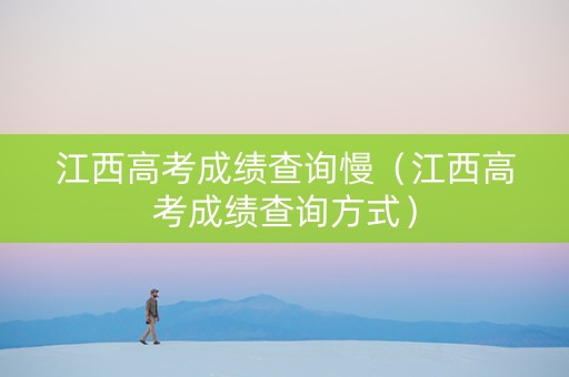 江西高考成绩查询慢（江西高考成绩查询方式）