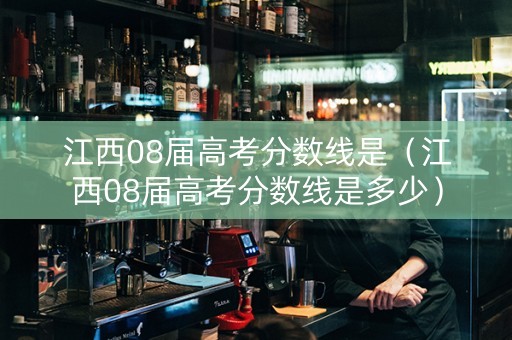 江西08届高考分数线是（江西08届高考分数线是多少）