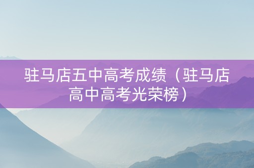 驻马店五中高考成绩（驻马店高中高考光荣榜）