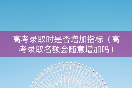 高考录取时是否增加指标（高考录取名额会随意增加吗）