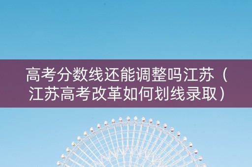 高考分数线还能调整吗江苏（江苏高考改革如何划线录取）