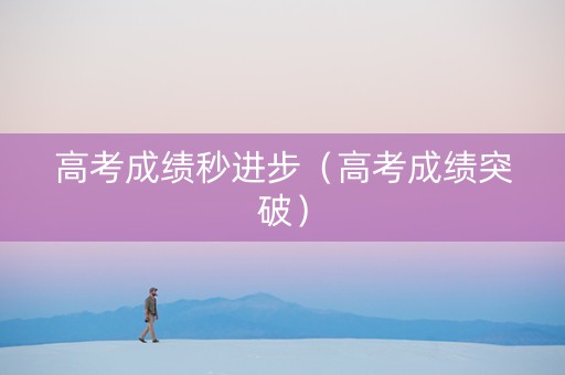 高考成绩秒进步（高考成绩突破）