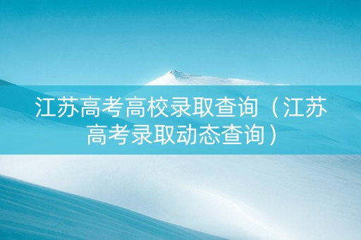 江苏高考高校录取查询（江苏高考录取动态查询）