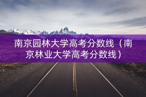 南京园林大学高考分数线（南京林业大学高考分数线）