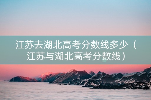 江苏去湖北高考分数线多少（江苏与湖北高考分数线）