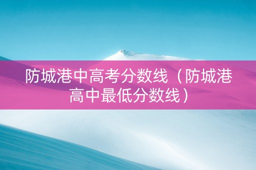 防城港中高考分数线（防城港高中最低分数线）
