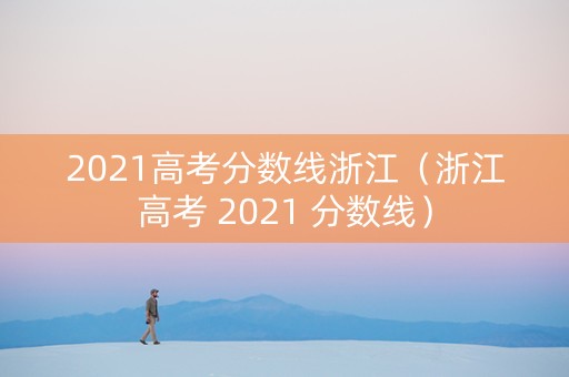 2021高考分数线浙江（浙江高考 2021 分数线）