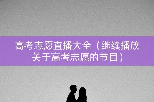高考志愿直播大全（继续播放关于高考志愿的节目）