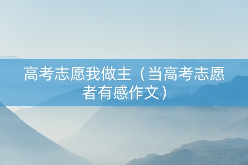 高考志愿我做主（当高考志愿者有感作文）