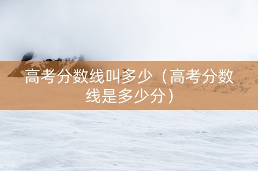 高考分数线叫多少（高考分数线是多少分）