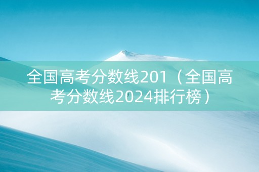 全国高考分数线201（全国高考分数线2024排行榜）