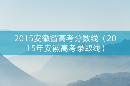 2015安徽省高考分数线（2015年安徽高考录取线）
