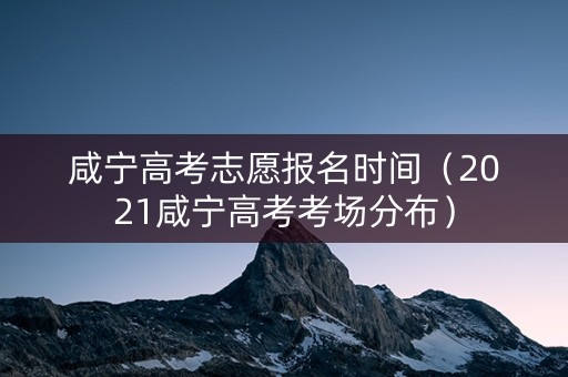 咸宁高考志愿报名时间（2021咸宁高考考场分布）