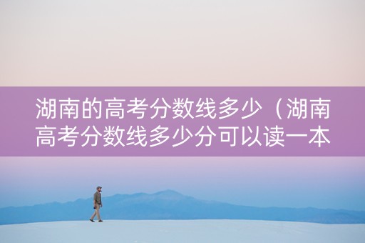 湖南的高考分数线多少（湖南高考分数线多少分可以读一本二本）