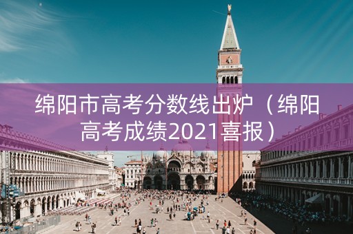 绵阳市高考分数线出炉（绵阳高考成绩2021喜报）