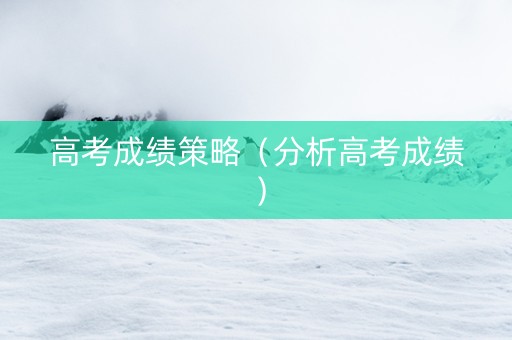 高考成绩策略（分析高考成绩）