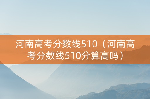 河南高考分数线510（河南高考分数线510分算高吗）