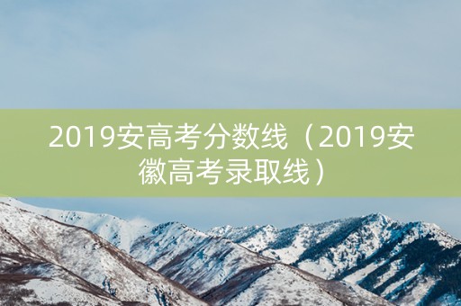 2019安高考分数线（2019安徽高考录取线）
