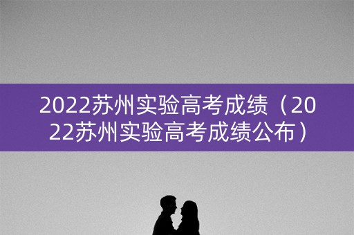 2022苏州实验高考成绩（2022苏州实验高考成绩公布）
