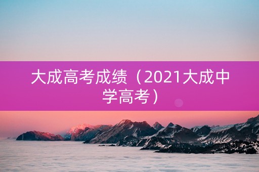 大成高考成绩（2021大成中学高考）