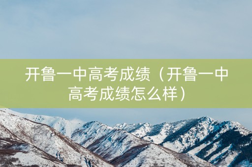 开鲁一中高考成绩（开鲁一中高考成绩怎么样）