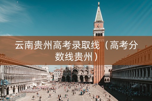 云南贵州高考录取线（高考分数线贵州）
