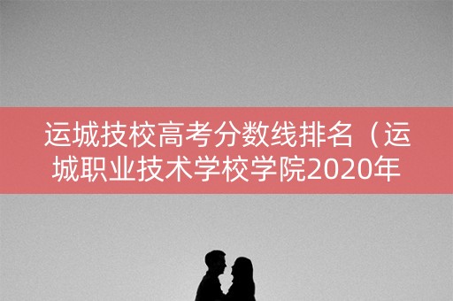 运城技校高考分数线排名（运城职业技术学校学院2020年录取查询）