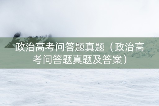 政治高考问答题真题（政治高考问答题真题及答案）