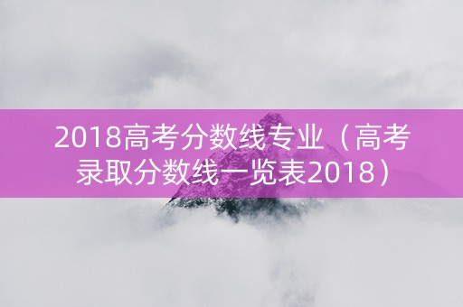2018高考分数线专业（高考录取分数线一览表2018）