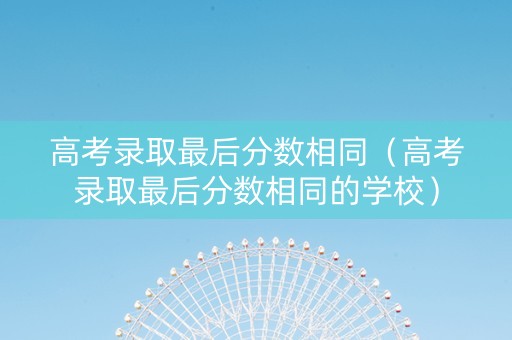 高考录取最后分数相同（高考录取最后分数相同的学校）