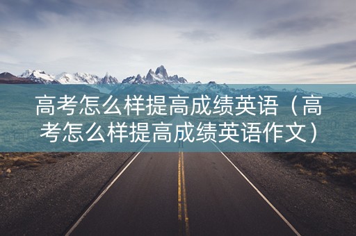 高考怎么样提高成绩英语（高考怎么样提高成绩英语作文）