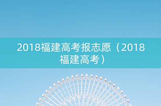 2018福建高考报志愿（2018 福建高考）