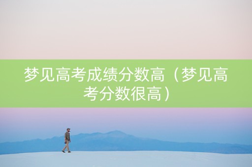 梦见高考成绩分数高（梦见高考分数很高）