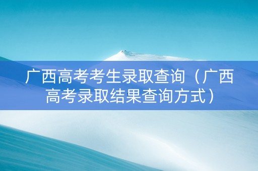 广西高考考生录取查询（广西高考录取结果查询方式）