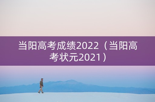 当阳高考成绩2022（当阳高考状元2021）