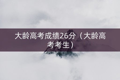 大龄高考成绩26分（大龄高考考生）