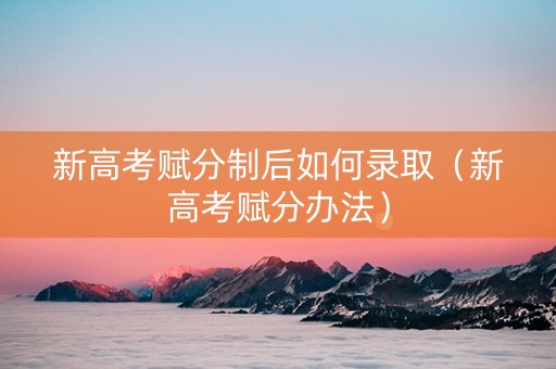 新高考赋分制后如何录取（新高考赋分办法）