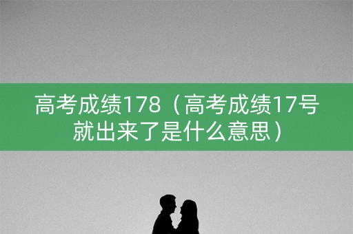高考成绩178（高考成绩17号就出来了是什么意思）