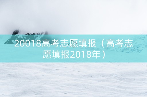 20018高考志愿填报（高考志愿填报2018年）
