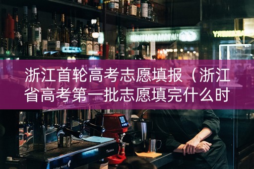 浙江首轮高考志愿填报（浙江省高考第一批志愿填完什么时候知道结果）