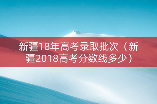 新疆18年高考录取批次（新疆2018高考分数线多少）