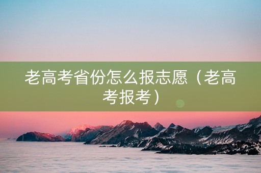 老高考省份怎么报志愿（老高考报考）