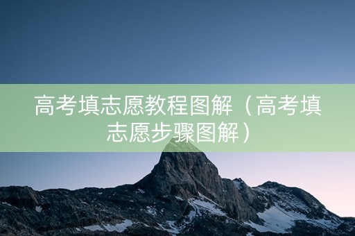 高考填志愿教程图解（高考填志愿步骤图解）