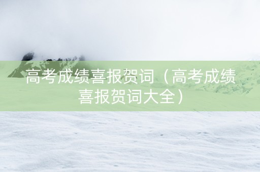 高考成绩喜报贺词（高考成绩喜报贺词大全）
