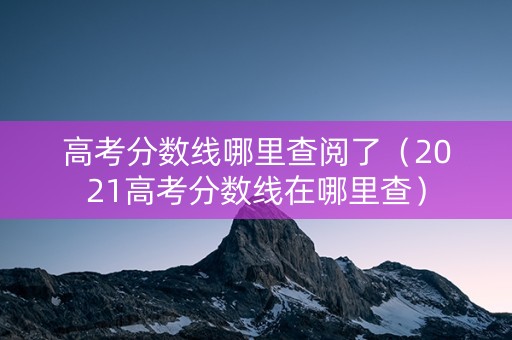 高考分数线哪里查阅了（2021高考分数线在哪里查）