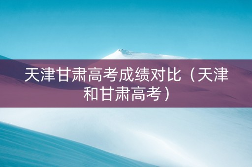 天津甘肃高考成绩对比（天津和甘肃高考）