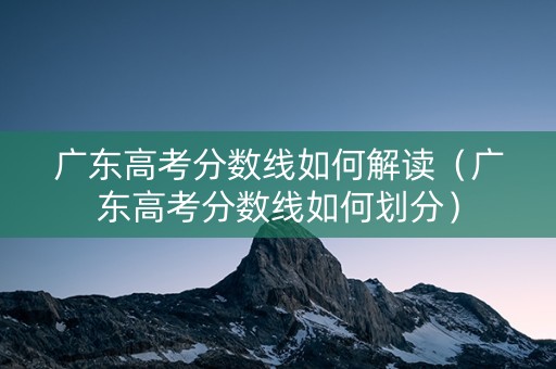 广东高考分数线如何解读（广东高考分数线如何划分）