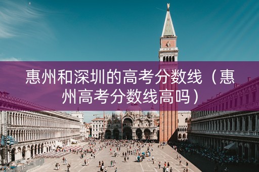 惠州和深圳的高考分数线（惠州高考分数线高吗）